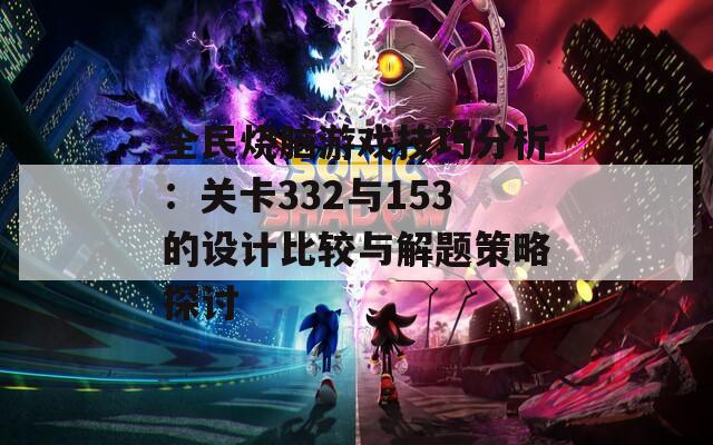 全民烧脑游戏技巧分析：关卡332与153的设计比较与解题策略探讨