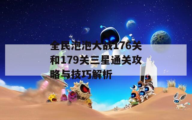 全民泡泡大战176关和179关三星通关攻略与技巧解析