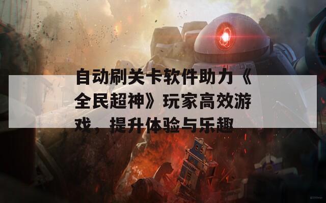 自动刷关卡软件助力《全民超神》玩家高效游戏，提升体验与乐趣