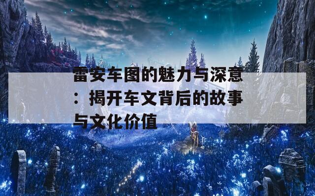 雷安车图的魅力与深意：揭开车文背后的故事与文化价值