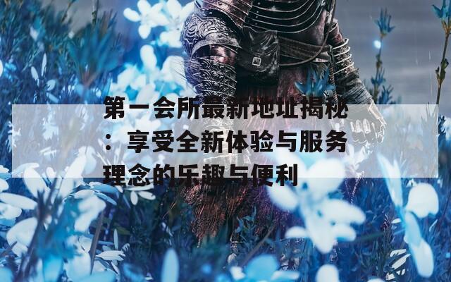 第一会所最新地址揭秘：享受全新体验与服务理念的乐趣与便利