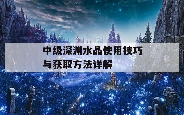 中级深渊水晶使用技巧与获取方法详解