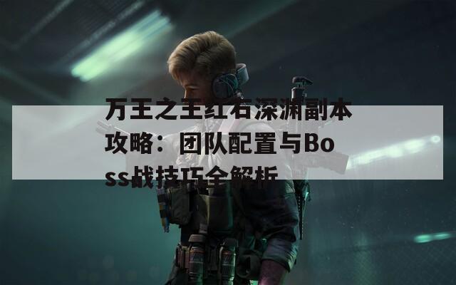 万王之王红石深渊副本攻略：团队配置与Boss战技巧全解析