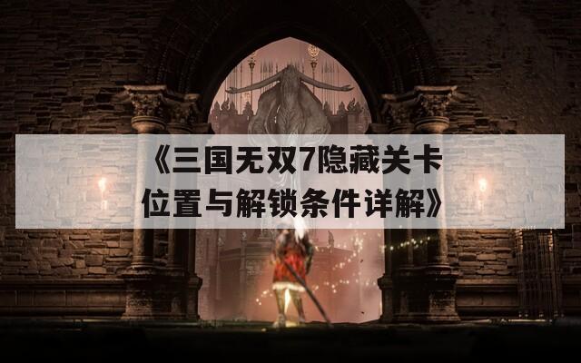 《三国无双7隐藏关卡位置与解锁条件详解》