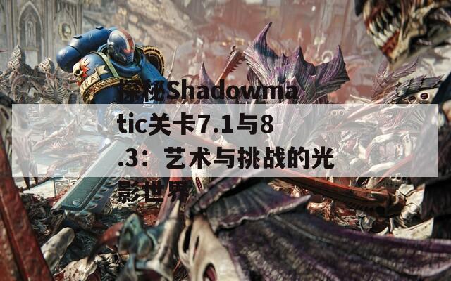 探秘Shadowmatic关卡7.1与8.3：艺术与挑战的光影世界