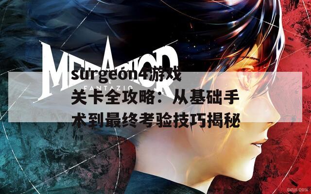 surgeon4游戏关卡全攻略：从基础手术到最终考验技巧揭秘