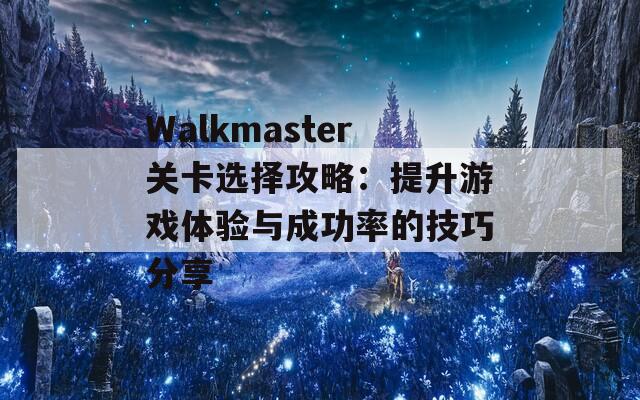 Walkmaster关卡选择攻略：提升游戏体验与成功率的技巧分享