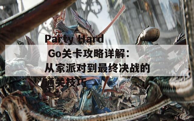 Party Hard Go关卡攻略详解：从家派对到最终决战的通关技巧