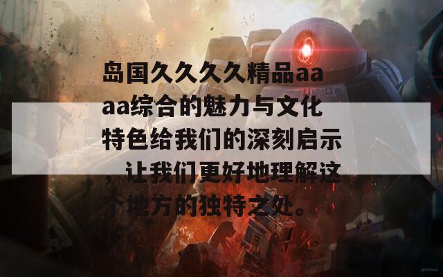 岛国久久久久精品aaaa综合的魅力与文化特色给我们的深刻启示，让我们更好地理解这个地方的独特之处。