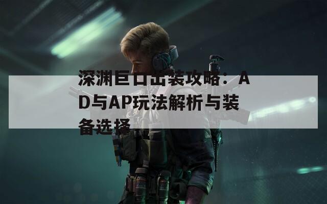 深渊巨口出装攻略：AD与AP玩法解析与装备选择