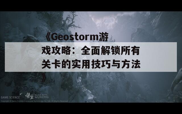 《Geostorm游戏攻略：全面解锁所有关卡的实用技巧与方法》