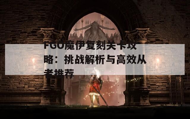 FGO魔伊复刻关卡攻略：挑战解析与高效从者推荐