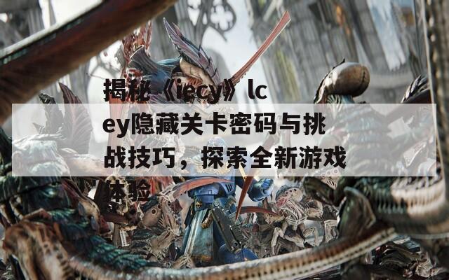 揭秘《iecy》lcey隐藏关卡密码与挑战技巧，探索全新游戏体验