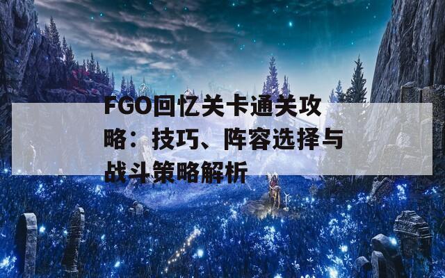 FGO回忆关卡通关攻略：技巧、阵容选择与战斗策略解析