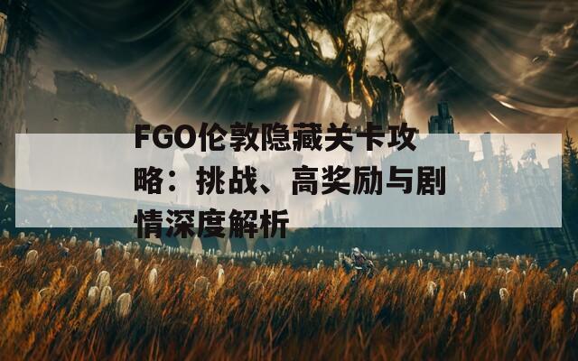 FGO伦敦隐藏关卡攻略：挑战、高奖励与剧情深度解析