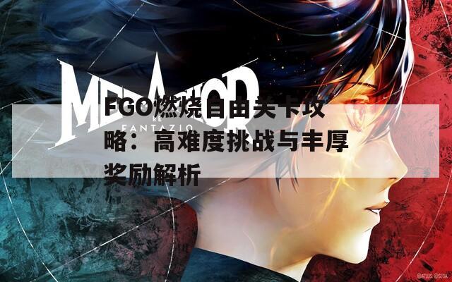 FGO燃烧自由关卡攻略：高难度挑战与丰厚奖励解析