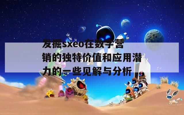 发掘sxeo在数字营销的独特价值和应用潜力的一些见解与分析