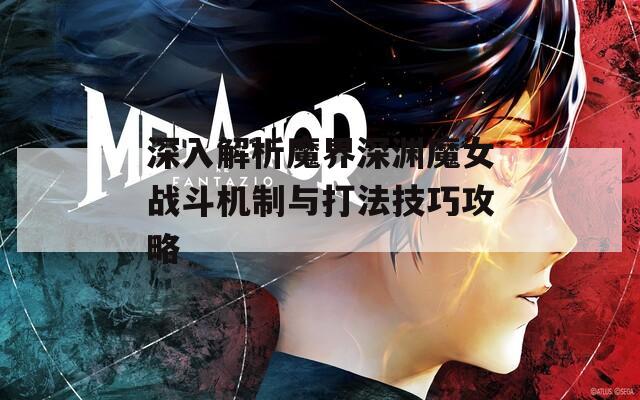 深入解析魔界深渊魔女战斗机制与打法技巧攻略