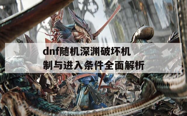 dnf随机深渊破坏机制与进入条件全面解析