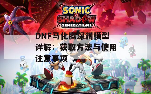 DNF马化腾深渊模型详解：获取方法与使用注意事项