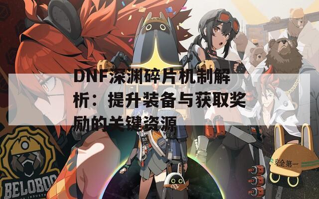 DNF深渊碎片机制解析：提升装备与获取奖励的关键资源