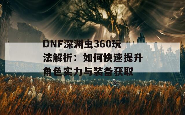 DNF深渊虫360玩法解析：如何快速提升角色实力与装备获取