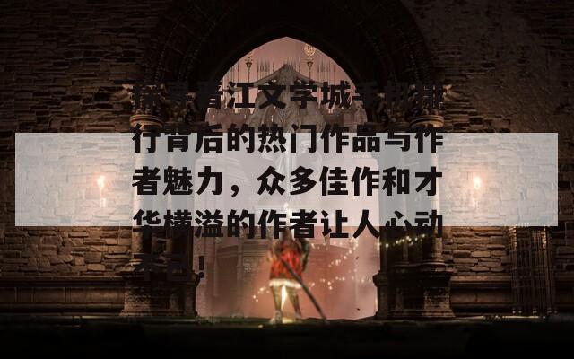 探寻晋江文学城手机排行背后的热门作品与作者魅力，众多佳作和才华横溢的作者让人心动不已！