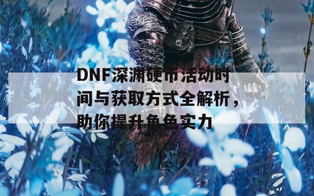 DNF深渊硬币活动时间与获取方式全解析，助你提升角色实力