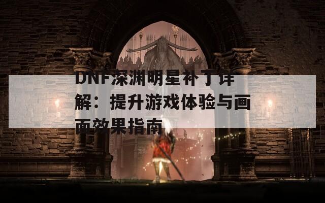 DNF深渊明星补丁详解：提升游戏体验与画面效果指南