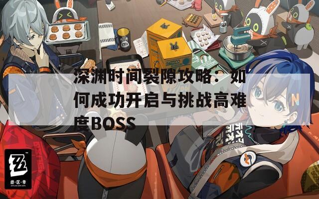 深渊时间裂隙攻略：如何成功开启与挑战高难度BOSS