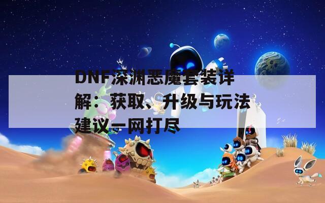 DNF深渊恶魔套装详解：获取、升级与玩法建议一网打尽