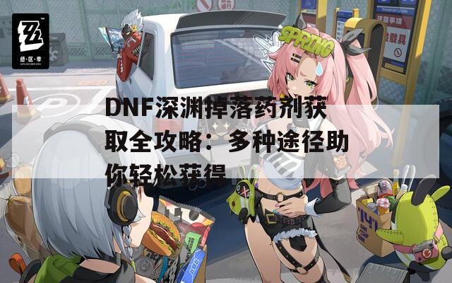 DNF深渊掉落药剂获取全攻略：多种途径助你轻松获得