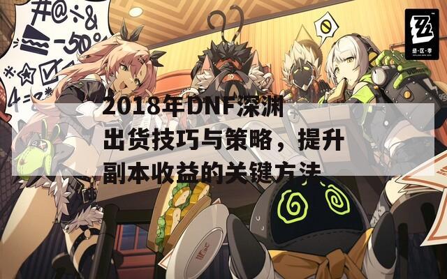 2018年DNF深渊出货技巧与策略，提升副本收益的关键方法