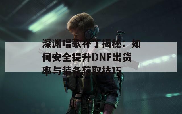 深渊唱歌补丁揭秘：如何安全提升DNF出货率与装备获取技巧