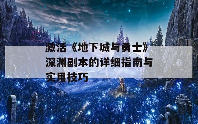 激活《地下城与勇士》深渊副本的详细指南与实用技巧