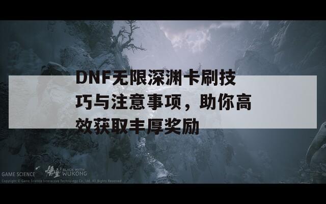 DNF无限深渊卡刷技巧与注意事项，助你高效获取丰厚奖励