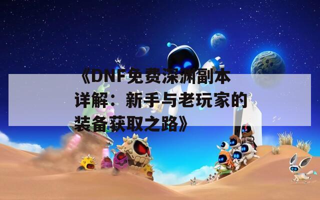 《DNF免费深渊副本详解：新手与老玩家的装备获取之路》