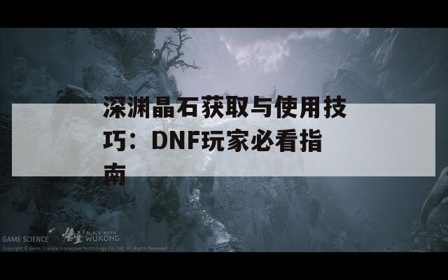 深渊晶石获取与使用技巧：DNF玩家必看指南