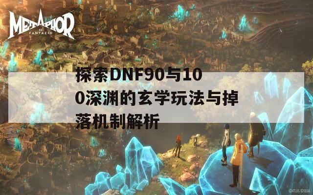 探索DNF90与100深渊的玄学玩法与掉落机制解析