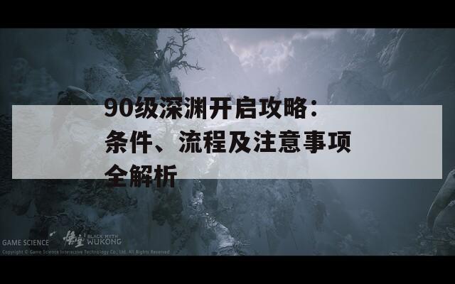 90级深渊开启攻略：条件、流程及注意事项全解析
