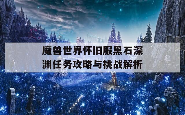 魔兽世界怀旧服黑石深渊任务攻略与挑战解析