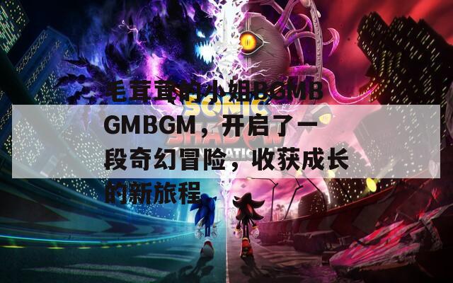 毛茸茸的小姐BGMBGMBGM，开启了一段奇幻冒险，收获成长的新旅程