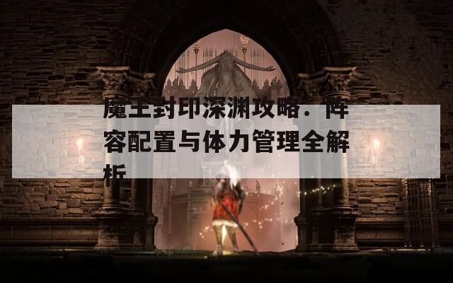 魔王封印深渊攻略：阵容配置与体力管理全解析