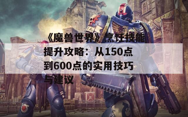 《魔兽世界》烹饪技能提升攻略：从150点到600点的实用技巧与建议