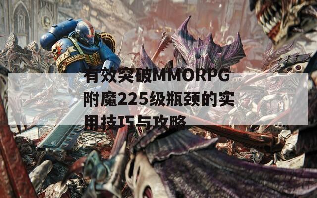 有效突破MMORPG附魔225级瓶颈的实用技巧与攻略