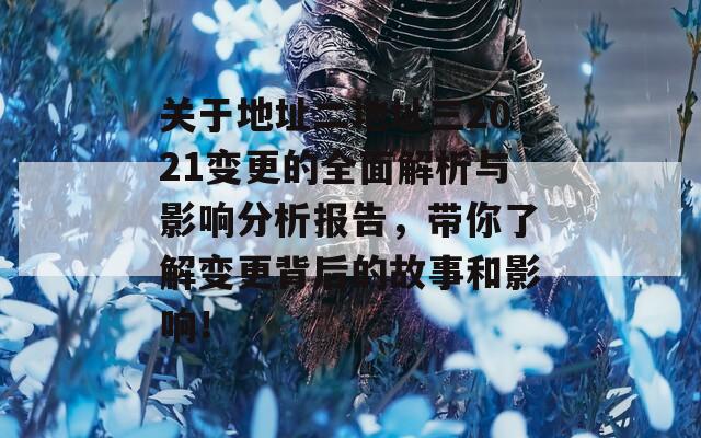 关于地址二地址三2021变更的全面解析与影响分析报告，带你了解变更背后的故事和影响！