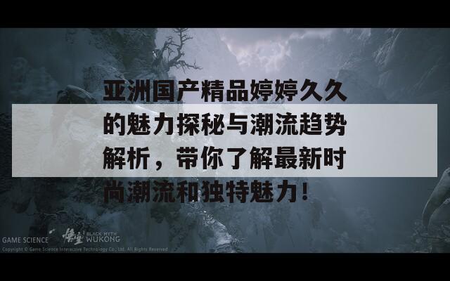 亚洲国产精品婷婷久久的魅力探秘与潮流趋势解析，带你了解最新时尚潮流和独特魅力！