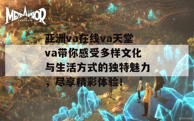 亚洲va在线va天堂va带你感受多样文化与生活方式的独特魅力，尽享精彩体验！