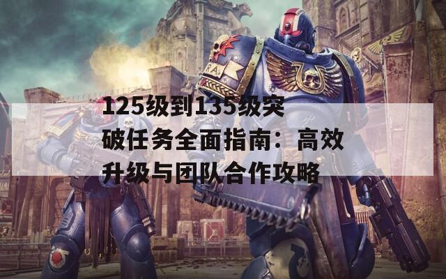 125级到135级突破任务全面指南：高效升级与团队合作攻略