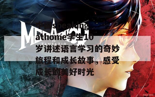 中国speakingathome学生10岁讲述语言学习的奇妙旅程和成长故事，感受成长的美好时光